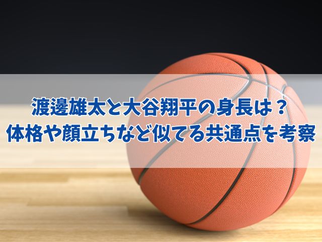 渡邊雄太と大谷翔平の身長は？体格や顔立ちなど似てる共通点を考察