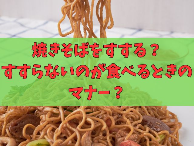 焼きそばをすする？すすらないのが食べるときのマナー？