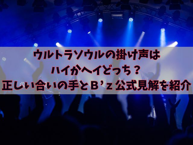 ウルトラソウルの掛け声はハイかヘイどっち？正しい合いの手とＢ’ｚ公式見解を紹介