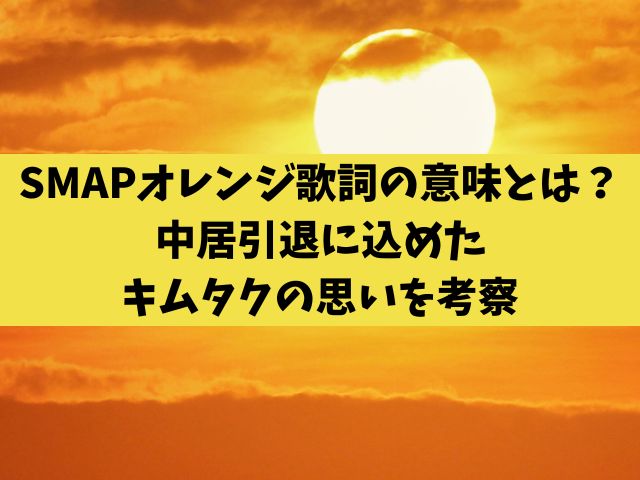 SMAPオレンジ歌詞の意味とは？中居引退に込めたキムタクの思いを考察